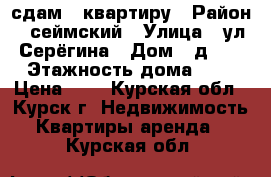 сдам 1 квартиру › Район ­ сеймский › Улица ­ ул.Серёгина › Дом ­ д.25 › Этажность дома ­ 5 › Цена ­ 7 - Курская обл., Курск г. Недвижимость » Квартиры аренда   . Курская обл.